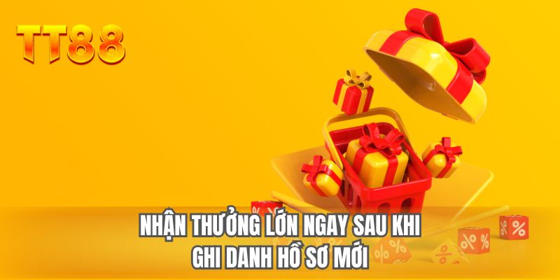 Nhận thưởng lớn ngay sau khi ghi danh hồ sơ mới