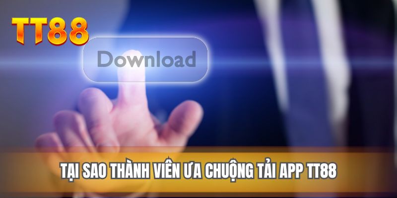 Tại sao thành viên ưa chuộng tải app TT88